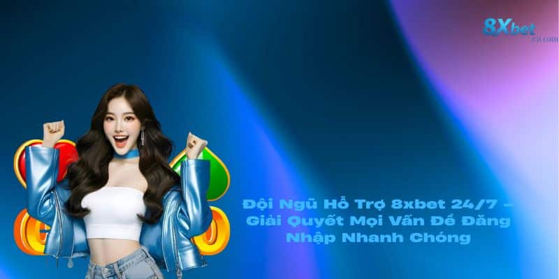 Đội Ngũ Hỗ Trợ 8xbet 24/7 – Giải Quyết Mọi Vấn Đề Đăng Nhập Nhanh Chóng