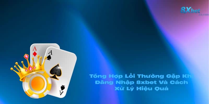 Tổng Hợp Lỗi Thường Gặp Khi Đăng Nhập 8xbet Và Cách Xử Lý Hiệu Quả